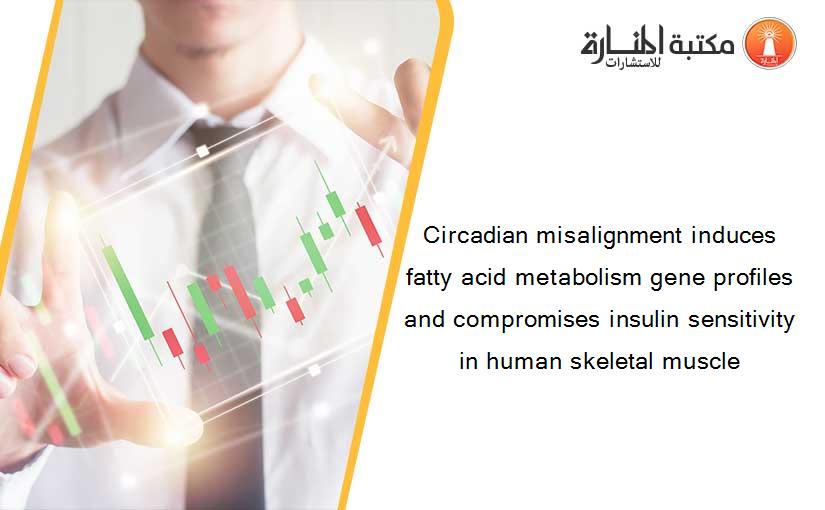Circadian misalignment induces fatty acid metabolism gene profiles and compromises insulin sensitivity in human skeletal muscle