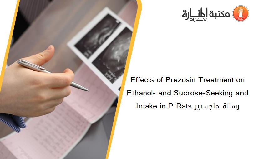 Effects of Prazosin Treatment on Ethanol- and Sucrose-Seeking and Intake in P Rats رسالة ماجستير