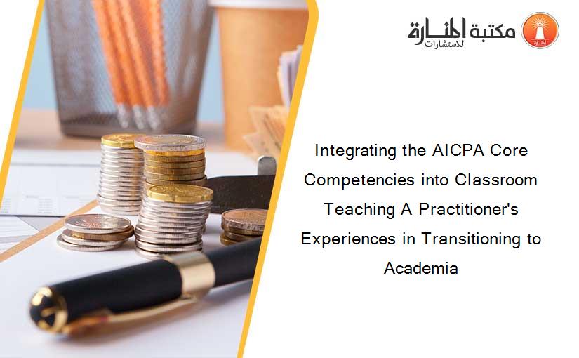 Integrating the AICPA Core Competencies into Classroom Teaching A Practitioner's Experiences in Transitioning to Academia
