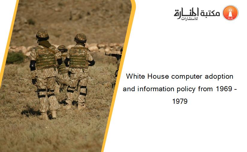 White House computer adoption and information policy from 1969 – 1979