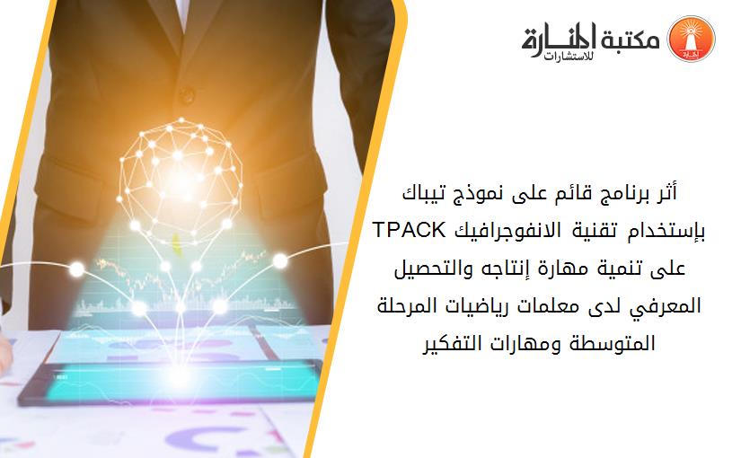 أثر برنامج قائم على نموذج تيباك TPACKبإستخدام تقنية الانفوجرافيك على تنمية مهارة إنتاجه والتحصيل المعرفي لدى معلمات رياضيات المرحلة المتوسطة ومهارات التفكير