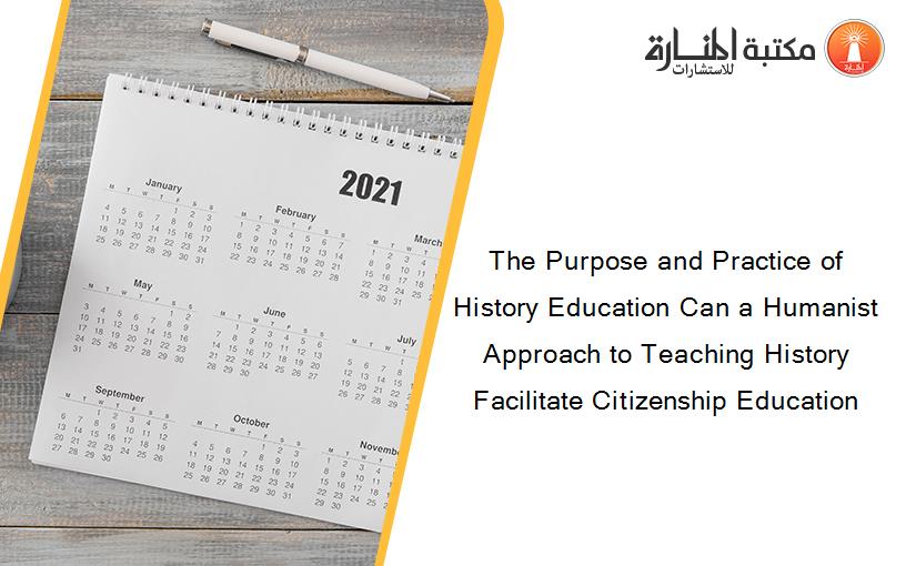 The Purpose and Practice of History Education Can a Humanist Approach to Teaching History Facilitate Citizenship Education