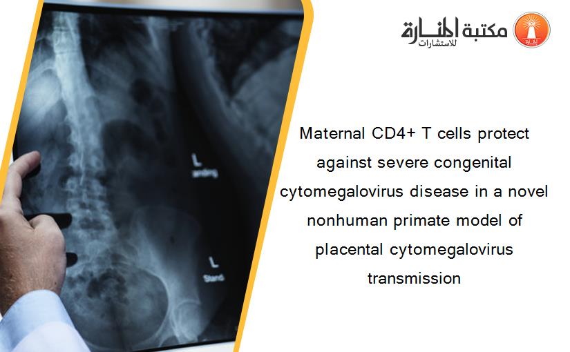 Maternal CD4+ T cells protect against severe congenital cytomegalovirus disease in a novel nonhuman primate model of placental cytomegalovirus transmission