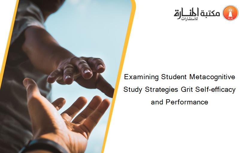 Examining Student Metacognitive Study Strategies Grit Self-efficacy and Performance