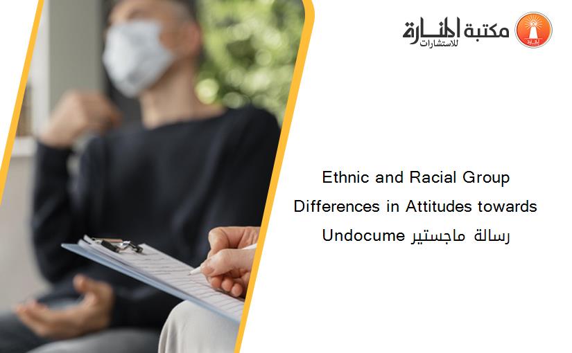 Ethnic and Racial Group Differences in Attitudes towards Undocume رسالة ماجستير