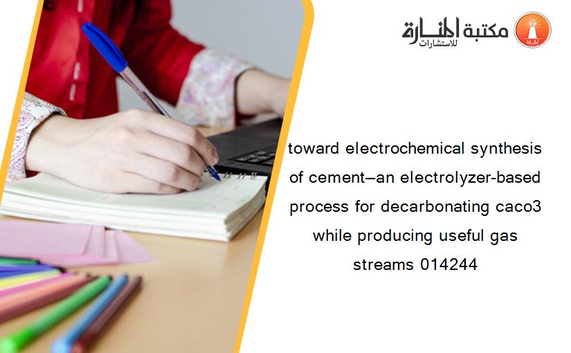 toward electrochemical synthesis of cement—an electrolyzer-based process for decarbonating caco3 while producing useful gas streams 014244