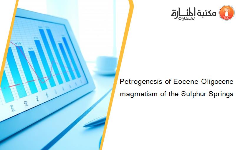 Petrogenesis of Eocene-Oligocene magmatism of the Sulphur Springs