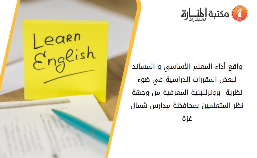 واقع أداء المعلم الأساسي و المساند لبعض المقررات الدراسية في ضوء نظرية  برونرللبنية المعرفية من وجهة نظر المتعلمين بمحافظة مدارس شمال غزة