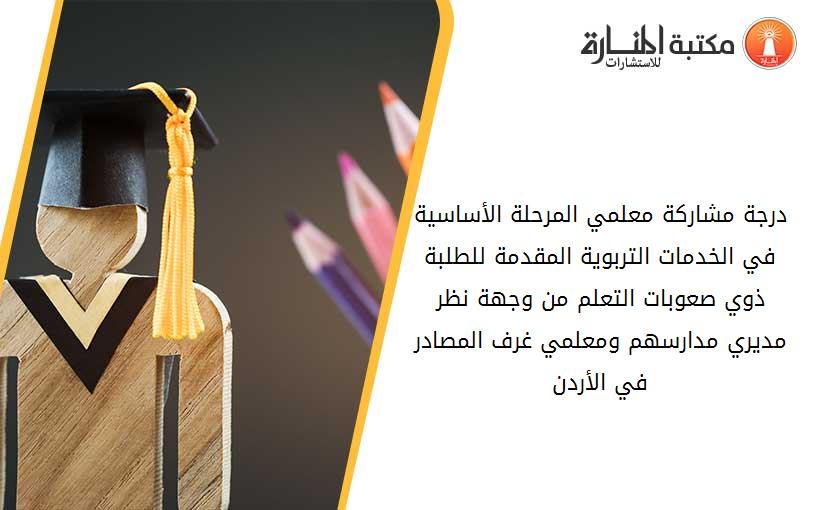 درجة مشاركة معلمي المرحلة الأساسية في الخدمات التربوية المقدمة للطلبة ذوي صعوبات التعلم من وجهة نظر مديري مدارسهم ومعلمي غرف المصادر في الأردن