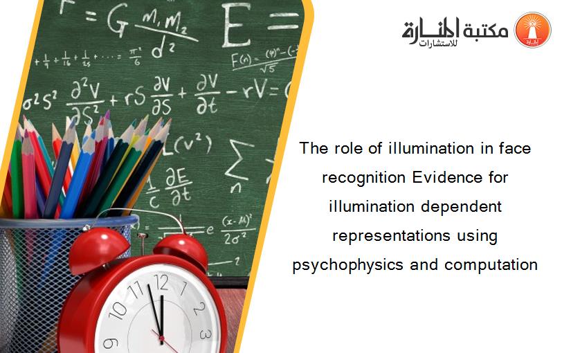 The role of illumination in face recognition Evidence for illumination dependent representations using psychophysics and computation