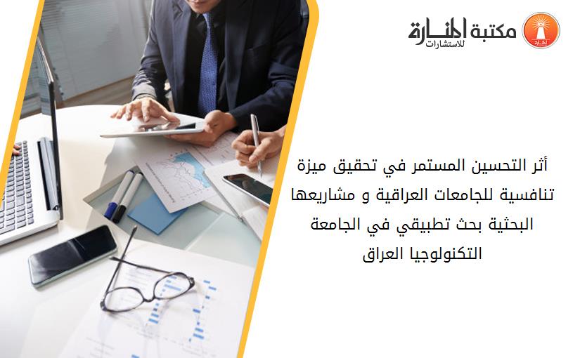 أثر التحسين المستمر في تحقيق ميزة تنافسية للجامعات العراقية و مشاريعها البحثية بحث تطبيقي في الجامعة التكنولوجيا العراق