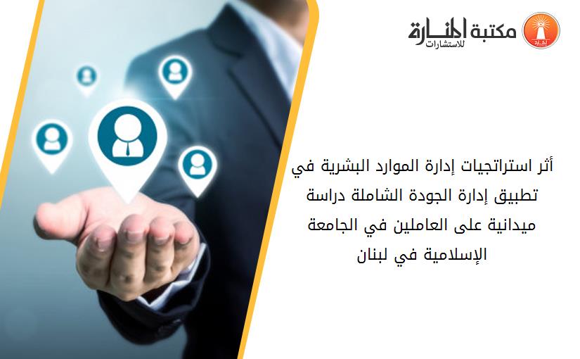 أثر استراتجيات إدارة الموارد البشرية في تطبيق إدارة الجودة الشاملة دراسة ميدانية على العاملين في الجامعة الإسلامية في لبنان