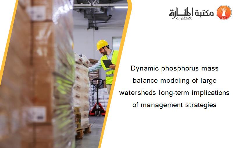 Dynamic phosphorus mass balance modeling of large watersheds long-term implications of management strategies