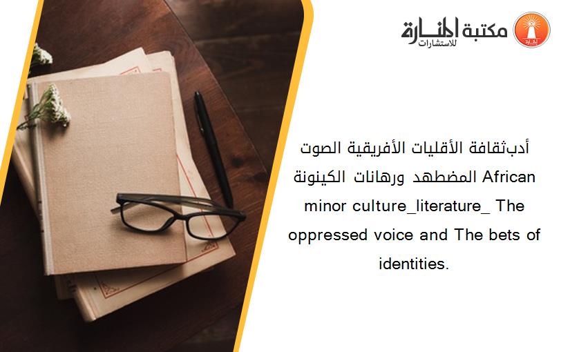 أدب_ثقافة الأقليات الأفريقية _الصوت المضطهد ورهانات الكينونة. African minor culture_literature_ The oppressed voice and The bets of identities.