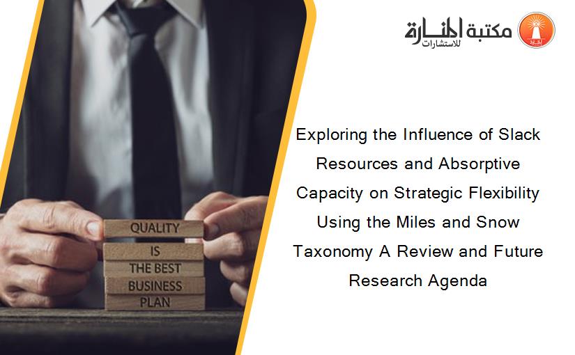 Exploring the Influence of Slack Resources and Absorptive Capacity on Strategic Flexibility Using the Miles and Snow Taxonomy A Review and Future Research Agenda