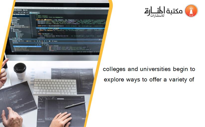 colleges and universities begin to explore ways to offer a variety of