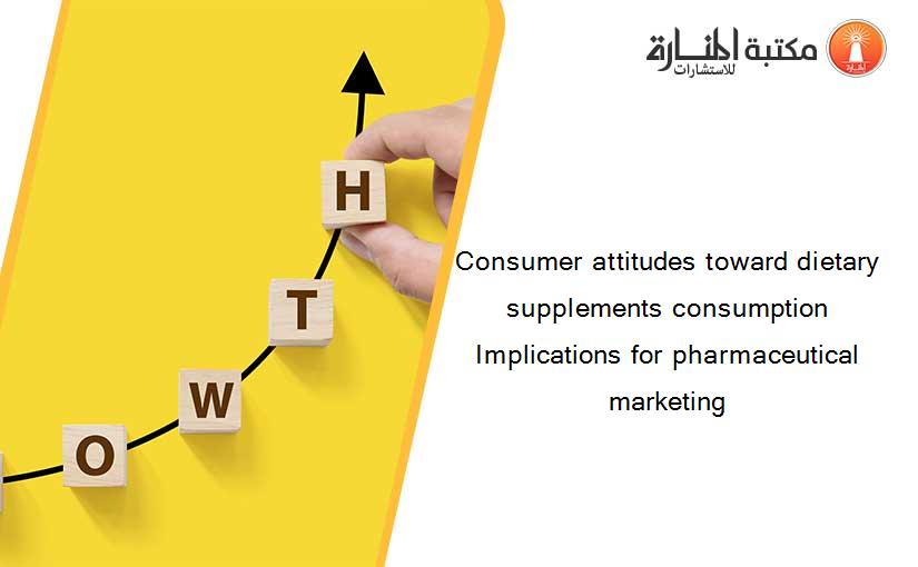 Consumer attitudes toward dietary supplements consumption Implications for pharmaceutical marketing