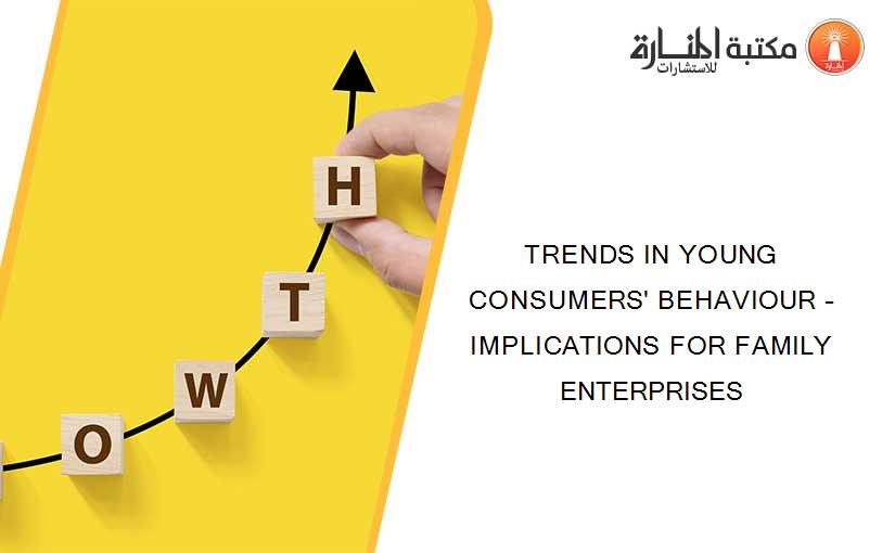 TRENDS IN YOUNG CONSUMERS' BEHAVIOUR – IMPLICATIONS FOR FAMILY ENTERPRISES