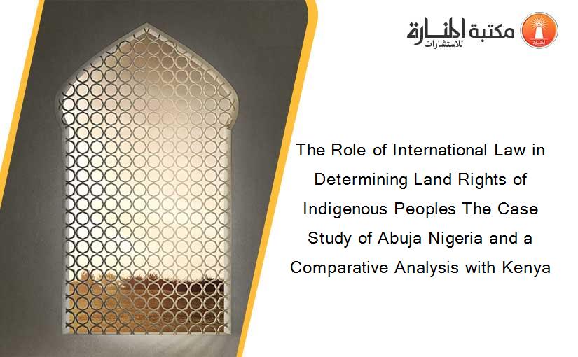 The Role of International Law in Determining Land Rights of Indigenous Peoples The Case Study of Abuja Nigeria and a Comparative Analysis with Kenya