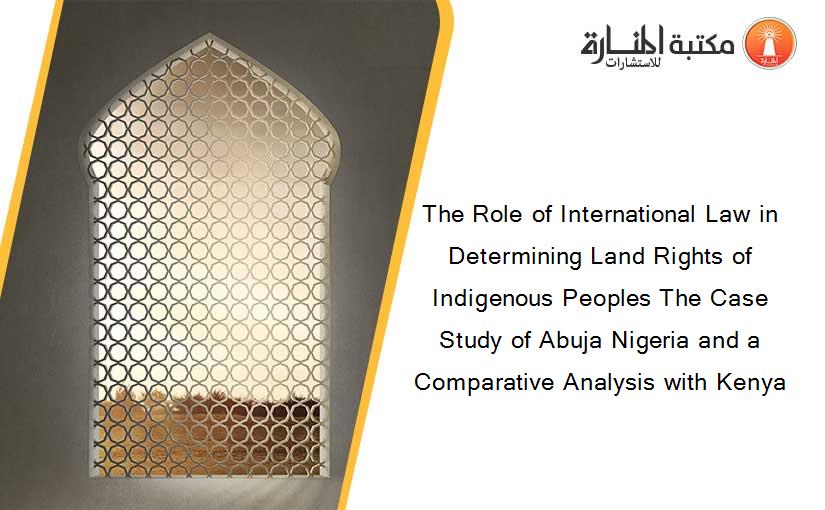 The Role of International Law in Determining Land Rights of Indigenous Peoples The Case Study of Abuja Nigeria and a Comparative Analysis with Kenya