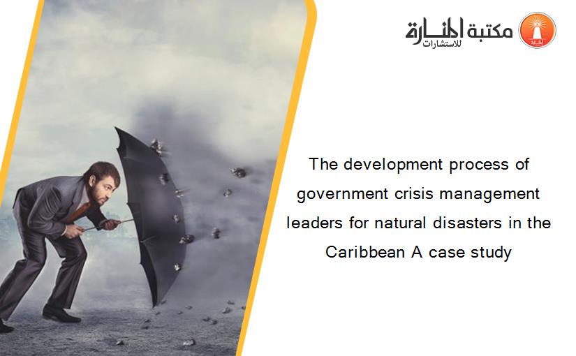 The development process of government crisis management leaders for natural disasters in the Caribbean A case study