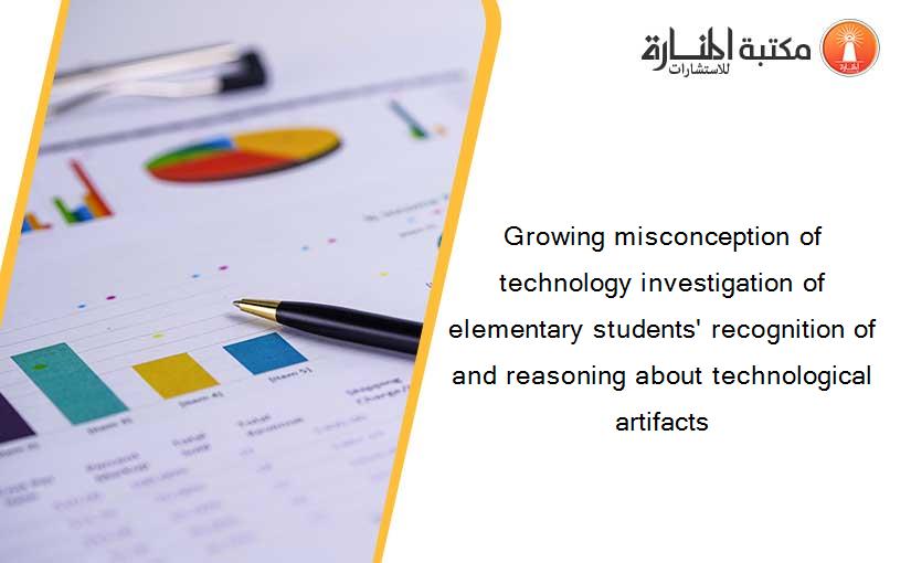 Growing misconception of technology investigation of elementary students' recognition of and reasoning about technological artifacts