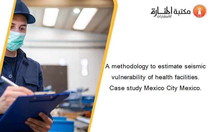 A methodology to estimate seismic vulnerability of health facilities. Case study Mexico City Mexico.