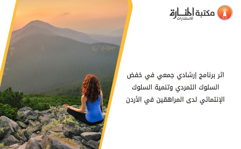 اثر برنامج إرشادي جمعي في خفض السلوك التمردي وتنمية السلوك الإنتمائي لدى المراهقين في الأردن