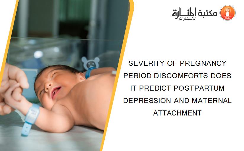 SEVERITY OF PREGNANCY PERIOD DISCOMFORTS DOES IT PREDICT POSTPARTUM DEPRESSION AND MATERNAL ATTACHMENT
