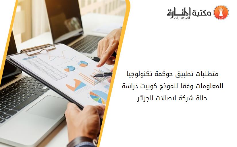 متطلبات تطبيق حوكمة تكنولوجيا المعلومات وفقا لنموذج كوبيت دراسة حالة شركة اتصالات الجزائر