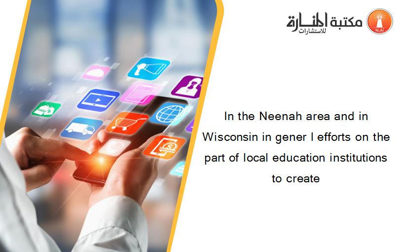In the Neenah area and in Wisconsin in gener l efforts on the part of local education institutions to create