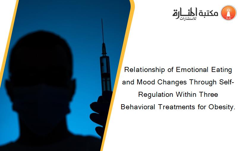 Relationship of Emotional Eating and Mood Changes Through Self-Regulation Within Three Behavioral Treatments for Obesity.
