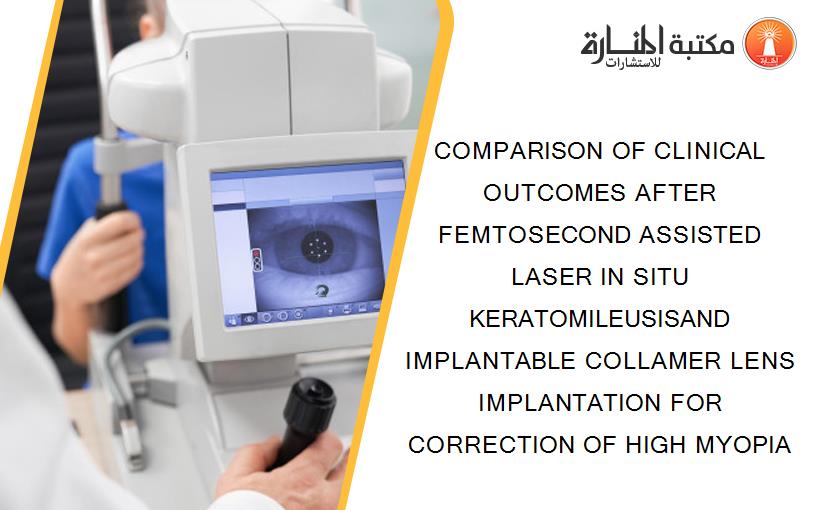 COMPARISON OF CLINICAL OUTCOMES AFTER FEMTOSECOND ASSISTED LASER IN SITU KERATOMILEUSISAND IMPLANTABLE COLLAMER LENS IMPLANTATION FOR CORRECTION OF HIGH MYOPIA