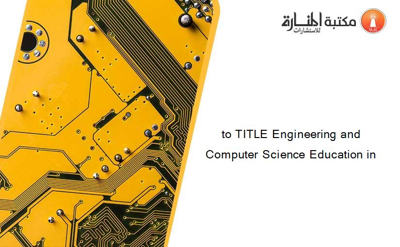 to TITLE Engineering and Computer Science Education in
