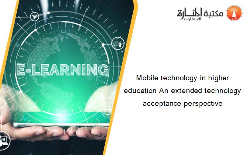 Mobile technology in higher education An extended technology acceptance perspective