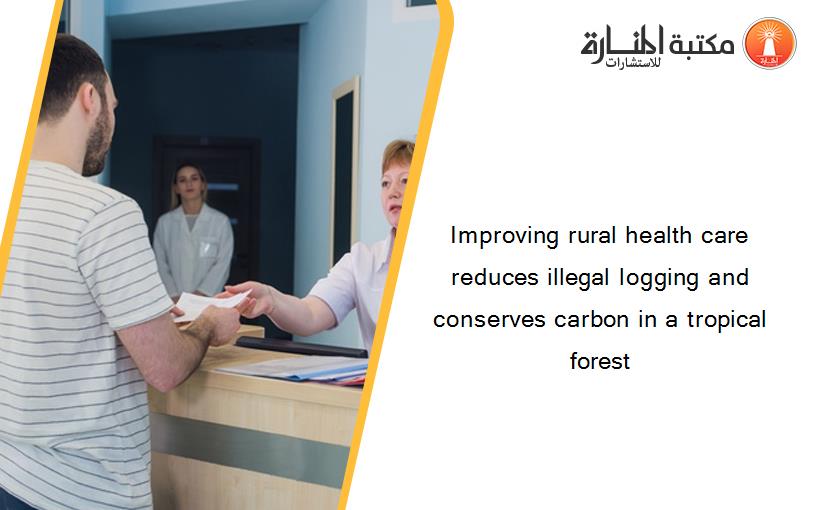 Improving rural health care reduces illegal logging and conserves carbon in a tropical forest