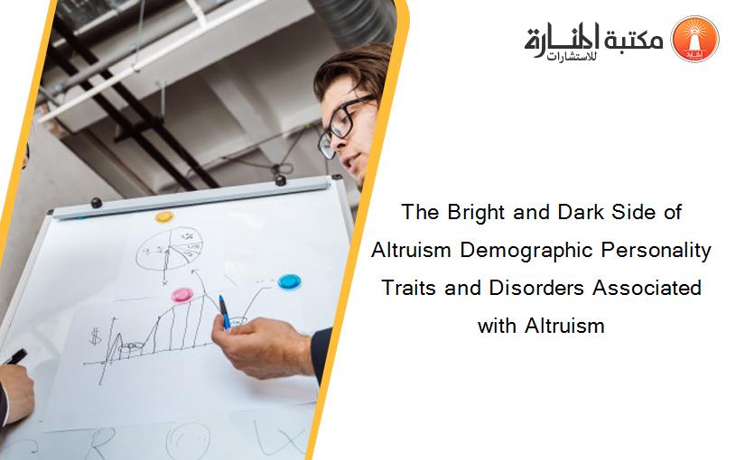 The Bright and Dark Side of Altruism Demographic Personality Traits and Disorders Associated with Altruism