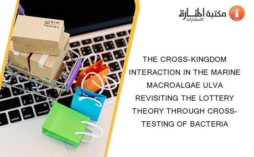 THE CROSS-KINGDOM INTERACTION IN THE MARINE MACROALGAE ULVA REVISITING THE LOTTERY THEORY THROUGH CROSS-TESTING OF BACTERIA