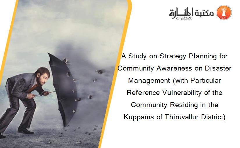 A Study on Strategy Planning for Community Awareness on Disaster Management (with Particular Reference Vulnerability of the Community Residing in the Kuppams of Thiruvallur District)