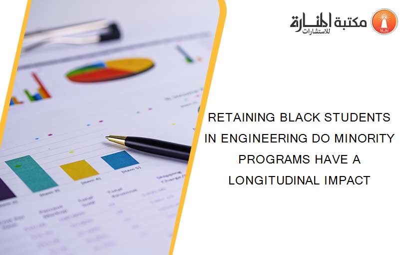 RETAINING BLACK STUDENTS IN ENGINEERING DO MINORITY PROGRAMS HAVE A LONGITUDINAL IMPACT