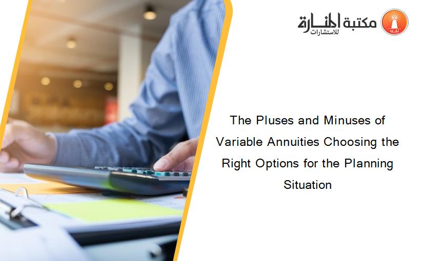 The Pluses and Minuses of Variable Annuities Choosing the Right Options for the Planning Situation