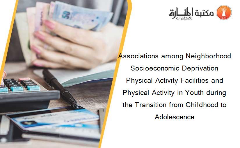 Associations among Neighborhood Socioeconomic Deprivation Physical Activity Facilities and Physical Activity in Youth during the Transition from Childhood to Adolescence