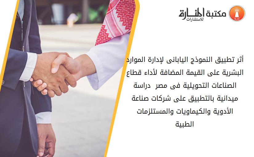 أثر تطبيق النموذج اليابانى لإدارة الموارد البشرية على القيمة المضافة لأداء قطاع الصناعات التحويلية فى مصر - دراسة ميدانية بالتطبيق على شرکات صناعة الأدوية والکيماويات والمستلزمات الطبية