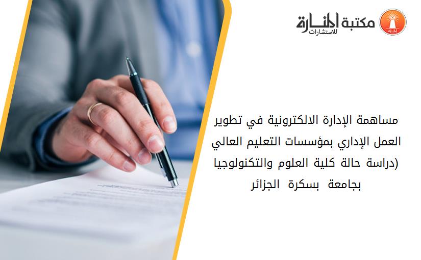 مساهمة الإدارة الالكترونية في تطوير العمل الإداري بمؤسسات التعليم العالي (دراسة حالة كلية العلوم والتكنولوجيا بجامعة - بسكرة - الجزائر)