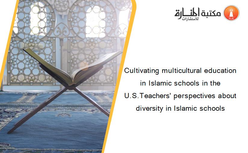 Cultivating multicultural education in Islamic schools in the U.S.Teachers' perspectives about diversity in Islamic schools