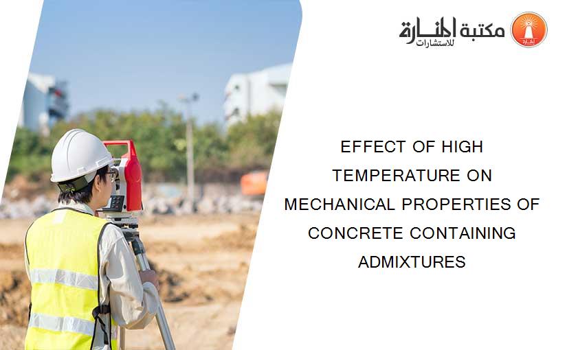 EFFECT OF HIGH TEMPERATURE ON MECHANICAL PROPERTIES OF CONCRETE CONTAINING ADMIXTURES