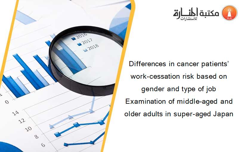 Differences in cancer patients’ work-cessation risk based on gender and type of job Examination of middle-aged and older adults in super-aged Japan