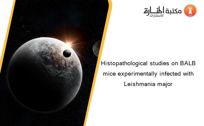 Histopathological studies on BALB mice experimentally infected with Leishmania major