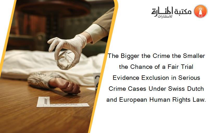 The Bigger the Crime the Smaller the Chance of a Fair Trial Evidence Exclusion in Serious Crime Cases Under Swiss Dutch and European Human Rights Law.