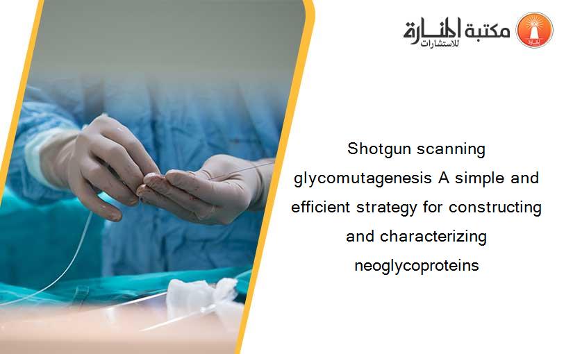 Shotgun scanning glycomutagenesis A simple and efficient strategy for constructing and characterizing neoglycoproteins